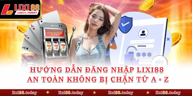 Hướng Dẫn Đăng Nhập LIXI88 An Toàn Không Bị Chặn Từ A - Z