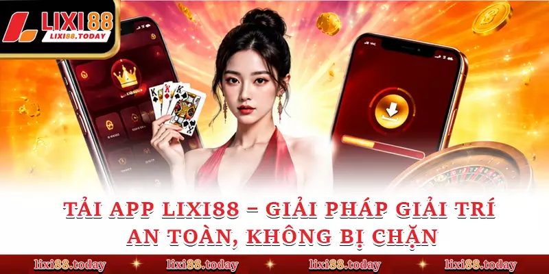 Tải App LIXI88 – Giải Pháp Giải Trí An Toàn, Không Bị Chặn