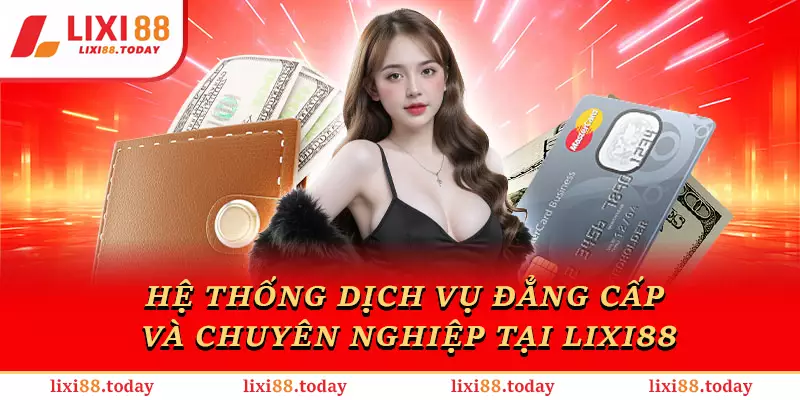 Hệ thống dịch vụ đẳng cấp và chuyên nghiệp tại LIXI88
