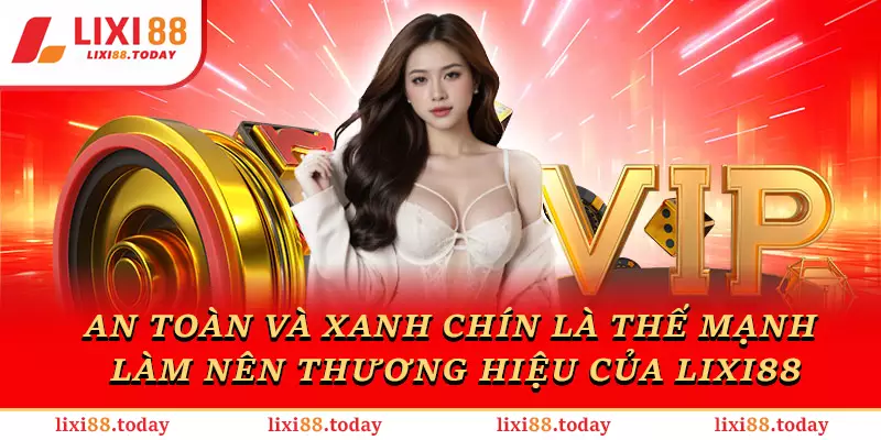 An toàn và xanh chín chính là sức mạnh bất diệt của LIXI88