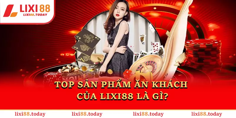 Top sản phẩm ăn khách của LIXI88 là gì?
