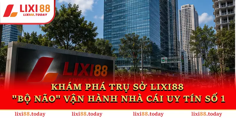 Khám Phá Trụ Sở LIXI88 - "Bộ Não" Vận Hành Nhà Cái Uy Tín Số 1