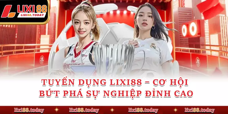 Tuyển Dụng LIXI88 – Cơ Hội Bứt Phá Sự Nghiệp Đỉnh Cao