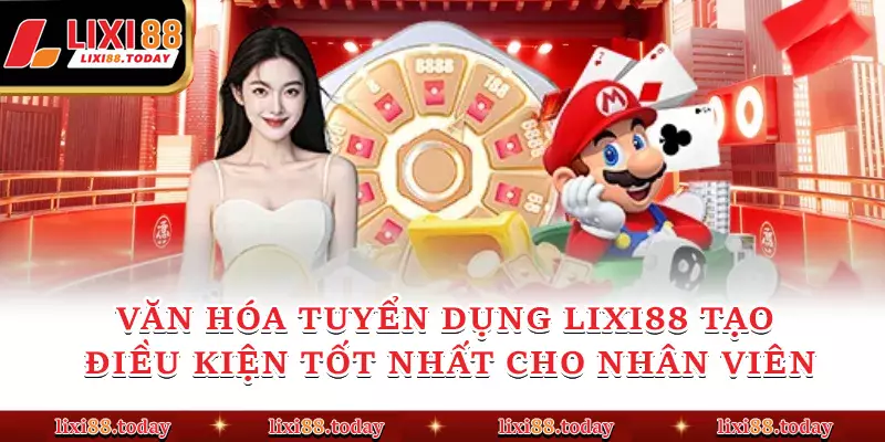 Văn hóa tuyển dụng LIXI88 tạo điều kiện tốt nhất cho nhân viên
